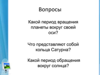 ВопросыКакой период вращения планеты вокруг своей оси? Что представляют собой кольца Сатурна? Какойпериод обращения вокруг солнца? 