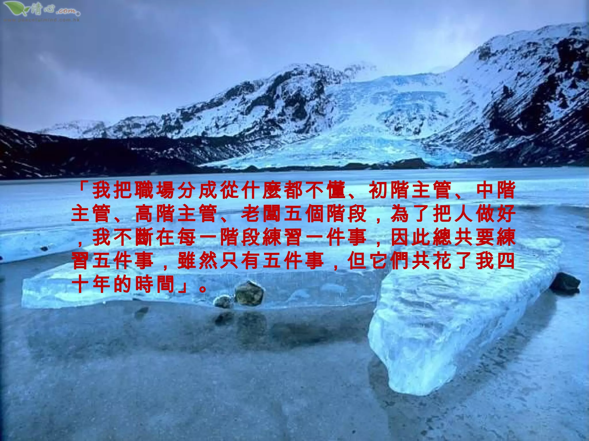 「我把職場分成從什麼都不懂、初階主管、中階主管、高階主管、老闆五個階段，為了把人做好，我不斷在每一階段練習一件事，因此總共要練習五件事，雖然只有五件事，但它們共花了我四十年的時間」。 