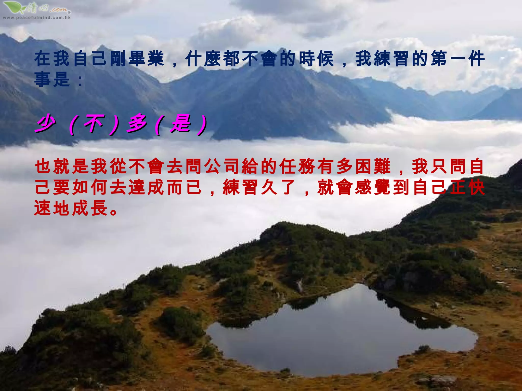 在我自己剛畢業，什麼都不會的時候，我練習的第一件事是： 少  ( 不）多（是）  也就是我從不會去問公司給的任務有多困難，我只問自己要如何去達成而已，練習久了，就會感覺到自己正快速地成長。 