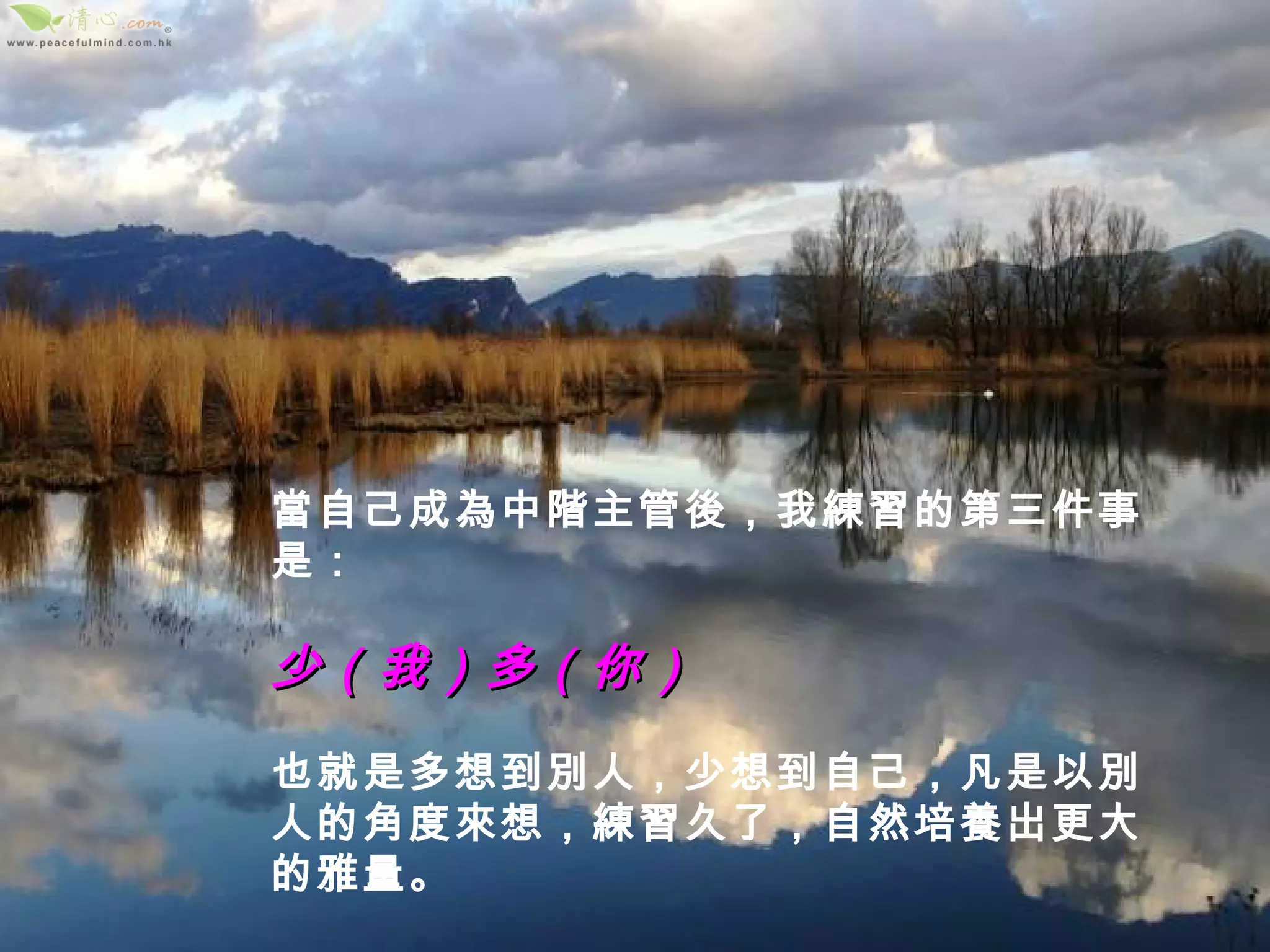 當自己成為中階主管後，我練習的第三件事是： 少（我）多（你） 也就是多想到別人，少想到自己，凡是以別人的角度來想，練習久了，自然培養出更大的雅量。 