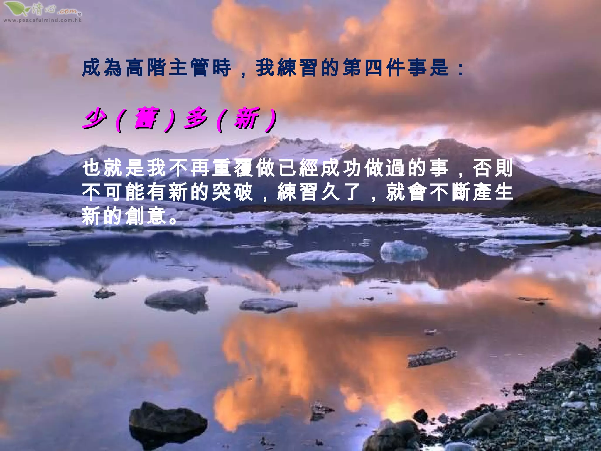 成為高階主管時，我練習的第四件事是： 少（舊）多（新） 也就是我不再重覆做已經成功做過的事，否則不可能有新的突破，練習久了，就會不斷產生新的創意。 