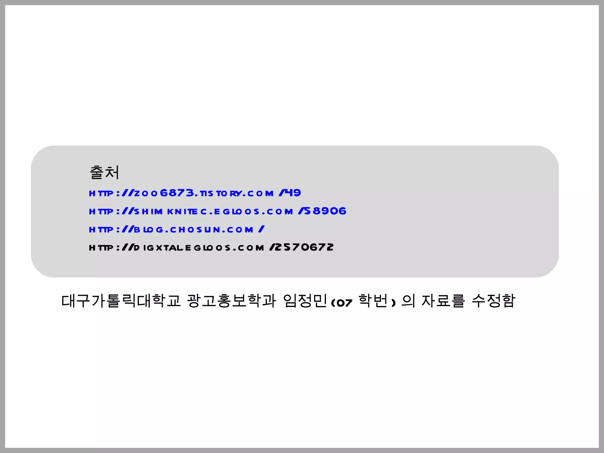 출처  http://zoo6873.tistory.com/49 http://shimknitec.egloos.com/58906 http://blog.chosun.com/ http://digxtal.egloos.com/2570672 대구가톨릭대학교 광고홍보학과 임정민 (07 학번 ) 의 자료를 수정함 