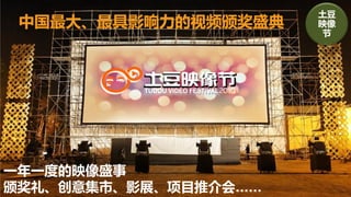 土豆
 中国最大、最具影响力的视频颁奖盛典    映像
                       节




一年一度的映像盛事
颁奖礼、创意集市、影展、项目推介会……
 