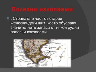 Полезни изкопаеми .  Страната е част от стария Феноскандски щит, което обуславя значителните запаси от някои рудни полезни изкопаеми.  
