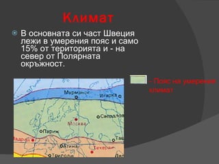 Климат В основната си част Швеция лежи в умерения пояс и само 15% от територията и - на север от Полярната окръжност. - Пояс на умерения климат 
