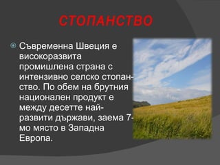 СТОПАНСТВО Съвременна Швеция е високоразвита промишлена страна с интензивно селско стопан­ство. По обем на брутния национален продукт е между десетте най-развити държави, заема 7-мо място в Западна Европа. 