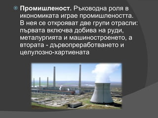 Промишленост.  Ръководна роля в икономиката играе промишлеността. В нея се открояват две групи отрасли: първата включва добива на руди, металургията и машиностроенето, а втората - дървопреработването и целулозно-хартиената  