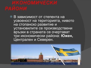 В зависимост от степента на усвоеност на територията, нивото на стопанско развитие и установилите се производствени връзки в страната се очертават три икономически района:  Южен,  Централен и Северен. ИКОНОМИЧЕСКИ РАЙОНИ 
