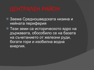 ЦЕНТРАЛЕН РАЙОН Заема Средношведската низина и нейната периферия Тези земи са историческото ядро на държавата, обособило се на базата на съчетанието от железни руди, богати гори и изобилна водна енергия. 