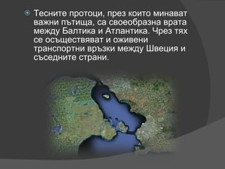 Тесните протоци, през които минават важни пътища, са своеобразна врата между Балтика и Атлантика. Чрез тях се осъществяват и оживени транспортни връзки между Швеция и съседните страни. 
