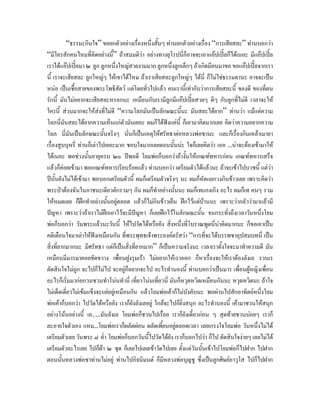 “ธรรมะกินใจ” ขอยกตัวอยางเรื่องหนึ่งสันๆ ทานยกตัวอยางเรื่อง “การเสียสละ” ทานบอกวา
                                                  ้
“มีใครสักคนไหมที่คิดอยางนี้” ถาสมมติวา อยางทางยุโรปนี่ก็อาจจะเอาแอปเปลก็ไดเนอะ มีแอปเปล
เราไดแอปเปลมา ๒ ลูก ลูกหนึ่งใหญสวยงามมาก ลูกหนึ่งลูกเล็กๆ ถาเกิดมีคนมาขอ ขอแอปเปลจากเรา
นี้ เราจะเสียสละ ลูกใหญๆ ใหเขาไดไหม ถาเราเสียสละลูกใหญๆ ไดนี่ ก็ไมใชธรรมดานะ อาจจะเปน
หนอ เปนเชื้อสายของพระโพธิสัตว แตโดยทั่วไปแลว คนเรานี้เทากับวาการเสียสละนี้ ของดี ของที่ตน
รักนี้ มันไมอยากจะเสียสละหรอกนะ เหมือนกับเรามีลูกมีแอปเปลสวยๆ ดีๆ กับลูกที่ไมดี เวลาจะให
ใครนี้ สวนมากจะใหสงที่ไมดี “ความโลภมันเปนลักษณะนี้นะ มันสละไดยาก” ทานวา แมแตความ
โลภนี่มันสละไดยากความเห็นแกตัวมันเยอะ ผมก็ไดฟงแคนี้ ก็เอามาคิดมากเลย คิดวาความอยากความ
                                                      
โลภ นี่มันเปนลักษณะนันจริงๆ นั่นก็เปนเหตุใหศรัทธาตอหลวงพอชานะ และก็เรื่องกินเหลาเมายา
                            ้
เรื่องสูบบุหรี่ ทานก็เลาไปเยอะมาก ชอบใจมากเลยตอนนั้นนะ ใจก็เลยคิดวา เออ ..นาจะตองเขามาให
ไดเนอะ พอชวงนั้นอายุครบ ๒๐ ปพอดี โยมพอก็บอกวาถางั้นใหเกณฑทหารกอน เกณฑทหารเสร็จ
แลวก็คอยเขามา พอเกณฑทหารเรียบรอยแลว ทานบอกวา เตรียมตัวไดแลวนะ ถาจะเขาไปบวชนี้ แตวา
ปนั้นยังไมไดเขามา พอบอกเตรียมตัวนี้ ผมก็เตรียมตัวจริงๆ นะ ผมก็หัดแยกวงกินขาวเลย เพราะคิดวา
พระปาตองฉันในภาชนะเดียวตักรวมๆ กัน ผมก็ทําอยางนั้นนะ ผมก็เทแกงเกิง อะไร ผมก็เท คนๆ รวม
ใหหมดเลย ก็ฝกทําอยางนั้นอยูตลอด แลวก็ไมกินขาวเย็น ฝกไวแตบานนะ เพราะวากลัววามาแลวมี
ปญหา เพราะวาถาเราไมฝกเอาไวจะมีปญหา ก็เลยฝกไวในลักษณะนัน จนกระทั่งถึงเวลาวันหนึงโยม
                                                                     ้                       ่
พอก็บอกวา วันพระแลวนะวันนี้ ใหไปวัดไดหรือยัง สิ่งหนึ่งที่โบราณพูดนี่นาคิดมากนะ ก็ขอเอาเปน
คติเตือนใจมาเลาใหฟงเหมือนกัน ที่พระพุทธเจาพระองคตรัสวา “การที่จะไดบรรพชาอุปสมบทนี่ เปน
สิ่งที่ยากมากนะ มีศรัทธา แตก็เปนสิ่งที่ยากมาก” ก็เปนความจริงนะ เวลาเราตั้งใจจะมาทําความดี มัน
เหมือนมีมารมาคอยขัดขวาง เพื่อนฝูงรุมเรา ไมอยากใหเราออก ก็หาเรื่องจะใหเราตองลังเล รวนเร
ตัดสินใจไมถูก จะไปก็ไมไป จะอยูก็อยากจะไป อะไรทํานองนี้ ทานบอกวาเปนมาร เพื่อนผูหญิงเพื่อน
                                      
อะไรก็เริ่มมากอกวนชวนทําโนนทํานี่ เทียวโนนเที่ยวนี่ มันก็หวุดหวิดเหมือนกันนะ หวุดหวิดนะ ถาใจ
                                          ่
ไมเด็ดเดี่ยวไมเขมแข็งจะแยอยูเหมือนกัน แลวโยมพอเคาก็ไมบังคับนะ พอผานไปสักอาทิตยหนึ่งโยม
พอเคาก็บอกวา ไปวัดไดหรือยัง เราก็ยงลังเลอยู ใกลจะไปก็ยิ่งสนุก อะไรทํานองนี้ เคามาชวนใหสนุก
                                        ั
อยางโนนอยางนี้ เอ…มันลังเล โยมพอก็ชวนไปเรื่อย เราก็ยังเดี๋ยวกอน ๆ สุดทายชวนบอยๆ เราก็
ละอายใจตัวเอง แหม..โยมพอเราก็ผลัดผอน ผลัดเพี้ยนอยูตลอดเวลา เลยเกรงใจโยมพอ วันหนึ่งไมได
เตรียมตัวเลย วันพระ ๘ ค่ํา โยมพอก็บอกวันนีไปวัดไดยัง เราก็บอกไปวา ก็ไป ตัดสินใจงายๆ เลยไมได
                                               ้
เตรียมตัวอะไรเลย ไปก็ผา ๒ ชุด ก็เลยไปเลยเขาวัดไปเลย ตั้งแตวันนั้นเขาไปโยมพอก็ไปฝาก ไปฝาก
ตอนนั้นหลวงพอชาทานไมอยู ทานไปกิจนิมนต ก็มหลวงพอบุญชู ซึ่งเปนลูกศิษยอาวุโส ไปก็ไปฝาก
                                                    ี
 