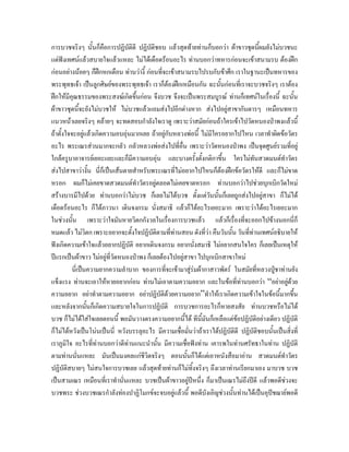 การบวชจริงๆ นั้นก็คือการปฏิบัติดี ปฏิบัติชอบ แลวสุดทายทานก็บอกวา ผาขาวชุดนี้ผมยังไมบวชนะ
แตฟงเทศนแลวสบายใจแลวแหละ ไมไดเดือดรอนอะไร ทานบอกวาทหารกอนจะเขาสนามรบ ตองฝก
กอนอยางนอยๆ ก็ฝกหกเดือน ทานวางี้ กอนที่จะเขาสนามรบไปรบกับขาศึก เราในฐานะเปนทหารของ
พระพุทธเจา เปนลูกศิษยของพระพุทธเจา เราก็ตองฝกเหมือนกัน ฉะนันกอนที่เราจะบวชจริงๆ เราตอง
                                                                      ้
ฝกใหมีคณธรรมของพระสงฆเกิดขึ้นกอน จึงบวช จึงจะเปนพระสมบูรณ ทานก็เทศนในเรื่องนี้ ฉะนั้น
          ุ
ผาขาวชุดนี้จะยังไมบวชให ไมบวชแลวแถมสงไปอีกตางหาก สงไปอยูสาขากันดารๆ เหมือนทหาร
แนวหนาเลยจริงๆ คลายๆ จะทดสอบกําลังใจเราดู เพราะวาสมัยกอนถาใครเขาไปวัดหนองปาพงแลวนี้
ถาตั้งใจจะอยูแลวเกิดความอบอุนมากเลย ถาอยูกับหลวงพอนี้ ไมมีใครอยากไปไหน เวลาทําผิดขอวัตร
                
อะไร พระเณรสวนมากจะกลัว กลัวหลวงพอสงไปที่อื่น เพราะวาวัดหนองปาพง เปนจุดศูนยรวมที่อยู
ใกลครูบาอาจารยเยอะแยะและก็มีความอบอุน และบางครั้งตั้งกติกาขึ้น ใครไมทันสวดมนตทาวัตร         ํ
สงไปสาขาวางั้น นี่ก็เปนเสนตายสําหรับพระเณรทีไมอยากไปไหนก็ตองฝกขอวัตรใหดี และก็ไมขาด
                                                   ่
หรอก ผมก็ไมเคยขาดสวดมนตทําวัตรอยูตลอดไมเคยขาดหรอก ทานบอกวาไปชวยบุกเบิกวัดใหม
สรางบารมีไปดวย ทานบอกวาไมบวช ก็เลยไมไดบวช ตั้งแตวันนันก็เลยถูกสงไปอยูสาขา ก็ไมได
                                                                    ้
เดือดรอนอะไร ก็ไดภาวนา เดินจงกรม นั่งสมาธิ แลวก็ไดอะไรเยอะมาก เพราะวาไดอะไรเยอะมาก
ในชวงนั้น เพราะวาใจมันหายวิตกกังวลในเรื่องการบวชแลว แลวก็เรื่องที่จะออกไปขางนอกนี่ก็
หมดแลว ไมวตก เพราะอยากจะตั้งใจปฏิบติตามที่ทานสอน ดังที่วา คืนวันนั้น วันทีทานเทศนอธิบายให
                  ิ                       ั                                       ่
ฟงเกิดความเขาใจแลวอยากปฏิบัติ อยากเดินจงกรม อยากนั่งสมาธิ ไมอยากสนใจใคร ก็เลยเปนเหตุให
ปแรกเปนผาขาว ไมอยูทวัดหนองปาพง ก็เลยตองไปอยูสาขา ไปบุกเบิกสาขาใหม
                         ี่                           
          นี่เปนความยากความลําบาก ของการที่จะเขามาสูรมผากาสาวพัตร ในสมัยที่หลวงปูชาทานยัง
                                                                                            
แข็งแรง ทานจะเอาใหหายอยากกอน ทานไมเอาตามความอยาก และในขอที่ทานบอกวา “อยาอยูดวย           
ความอยาก อยาทําตามความอยาก อยาปฏิบัติดวยความอยาก”ทําใหเราเกิดความเขาใจในขอนี้มากขึ้น
และหลังจากนันก็เกิดความสบายใจในการปฏิบัติ การบวชการอะไรก็หายสงสัย ทานบวชหรือไมได
                    ้
บวช ก็ไมไดใสใจเลยตอนนี้ พอมันวางตรงความอยากนีได ทีนี้มันก็เหลือแตขอปฏิบัติอยางเดียว ปฏิบัติ
                                                        ้
ก็ไมไดหวังเปนโนนเปนนี่ หวังบรรลุอะไร มีความเชื่อมั่นวาถาเราไดปฏิบัติดี ปฏิบัติชอบนั้นเปนสิ่งที่
เราภูมิใจ อะไรที่ทานบอกวาดีทานแนะนํานั้น มีความเชือฟงทาน เคารพในทานศรัทธาในทาน ปฏิบัติ
                                                          ่
ตามทานนั่นแหละ มันเปนมงคลแกชีวตจริงๆ ตอนนั้นก็ไดแตเอาหนังสือมาอาน สวดมนตทําวัตร
                                       ิ
ปฏิบัติสบายๆ ไมสนใจการบวชเลย แลวสุดทายทานก็ไมทิ้งจริงๆ ถึงเวลาทานเรียกมาเอง มาบวช บวช
เปนสามเณร เหมือนที่เราทํานั่นแหละ บวชเปนผาขาวอยูปหนึ่ง ก็มาเปนเณรไมถึงปดี แลวพอดีชวงจะ
บวชพระ ชวงบวชเณรกําลังทองปาฏิโมกขจะจบอยูแลวนี้ พอดีบังเอิญชวงนั้นทานไดเปนอุปชฌายพอดี
 