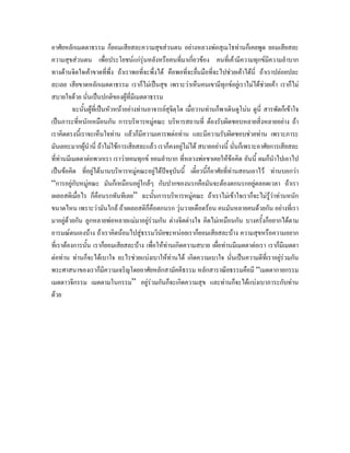 อาศัยหลักเมตตาธรรม ก็ยอมเสียสละความสุขสวนตน อยางหลวงพอสุเมโธทานก็เคยพูด ยอมเสียสละ
ความสุขสวนตน เพื่อประโยชนแกรุนหลังหรือคนที่มาเกี่ยวของ คนที่เคามีความทุกขมีความลําบาก
ทางดานจิตใจเคาขาดที่พึ่ง ถาเราพอที่จะพึ่งได คือพอที่จะยืนมือที่จะไปชวยเคาไดนี่ ถาเราปลอยปละ
                                                               ่
ละเลย เสียขาดหลักเมตตาธรรม เราก็ไมเปนสุข เพราะวาเห็นคนเขามีทุกขอยูเราไมไดชวยเคา เราก็ไม
สบายใจดวย นั่นเปนปกติของผูที่มีเมตตาธรรม
          ฉะนั้นผูที่เปนหัวหนาอยางทานอาจารยสุจตฺโต เมื่อวานทานก็พาเดินดูโนน ดูนี่ สารพัดก็เขาใจ
                                                    ิ
เปนภาระที่หนักเหมือนกัน การบริหารหมูคณะ บริหารสถานที่ ตองรับผิดชอบหลายสิ่งหลายอยาง ถา
เราคิดตรงนี้เราจะเห็นใจทาน แลวก็มีความเคารพตอทาน และมีความรับผิดชอบชวยทาน เพราะภาระ
มันเยอะมากผูนํานี่ ถาไมใชการเสียสละแลว เราก็คงอยูไมได สบายอยางนี้ นั่นก็เพราะอาศัยการเสียสละ
                                                       
ที่ทานมีเมตตาตอพวกเรา เราวายอมทุกข ยอมลําบาก ที่หลวงพอชาเคยใหขอคิด อันนี้ ผมก็นําไปเอาไป
เปนขอคิด ทีอยูไดนานบริหารหมูคณะอยูไดปจจุบันนี้ เดี๋ยวนีก็อาศัยที่ทานสอนเอาไว ทานบอกวา
                 ่                                              ้
“การอยูกับหมูคณะ มันก็เหมือนอยูใกลๆ กับปากของนรกคือมันจะตองตกนรกอยูตลอดเวลา ถาเรา
                                       
เผลอสติเมื่อไร ก็คือนรกทันทีเลย” ฉะนั้นการบริหารหมูคณะ ถาเราไมเขาใจเราก็จะไมรวาทานหนัก
                                                                                            ู
ขนาดไหน เพราะวามันใกล ถาเผลอสติก็คือตกนรก วุนวายเดือดรอน คนมันหลายคนดวยกัน อยางที่เรา
มาอยูดวยกัน ลูกหลายพอหลายแมมาอยูรวมกัน ตางจิตตางใจ คิดไมเหมือนกัน บางครั้งก็อยากไดตาม
                                           
อารมณตนเองบาง ถาเราคิดนอมไปสูธรรมวินยซะหนอยเราก็ยอมเสียสละบาง ความสุขหรือความอยาก
                                               ั
ที่เราตองการนัน เราก็ยอมเสียสละบาง เพือใหทานเกิดความสบาย เผื่อทานมีเมตตาตอเรา เราก็มีเมตตา
                   ้                         ่
ตอทาน ทานก็จะไดเบาใจ อะไรชวยแบงเบาใหทานได เกิดความเบาใจ นั่นเปนความดีที่เราอยูรวมกัน
พระศาสนาของเราก็มีความเจริญโดยอาศัยหลักสามัคคีธรรม หลักสาราณียธรรมคือมี “เมตตากายกรรม
เมตตาวจีกรรม เมตตามโนกรรม” อยูรวมกันก็จะเกิดความสุข และทานก็จะไดแบงเบาภาระกับทาน
ดวย
 