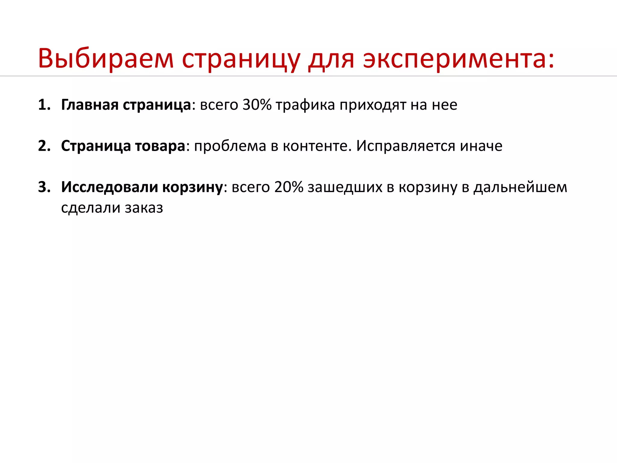 Выбираем страницу для эксперимента:Главная страница: всего 30% трафика приходят на нееСтраница товара: проблема в контенте. Исправляется иначеИсследовали корзину: всего 20% зашедших в корзину в дальнейшем сделали заказ