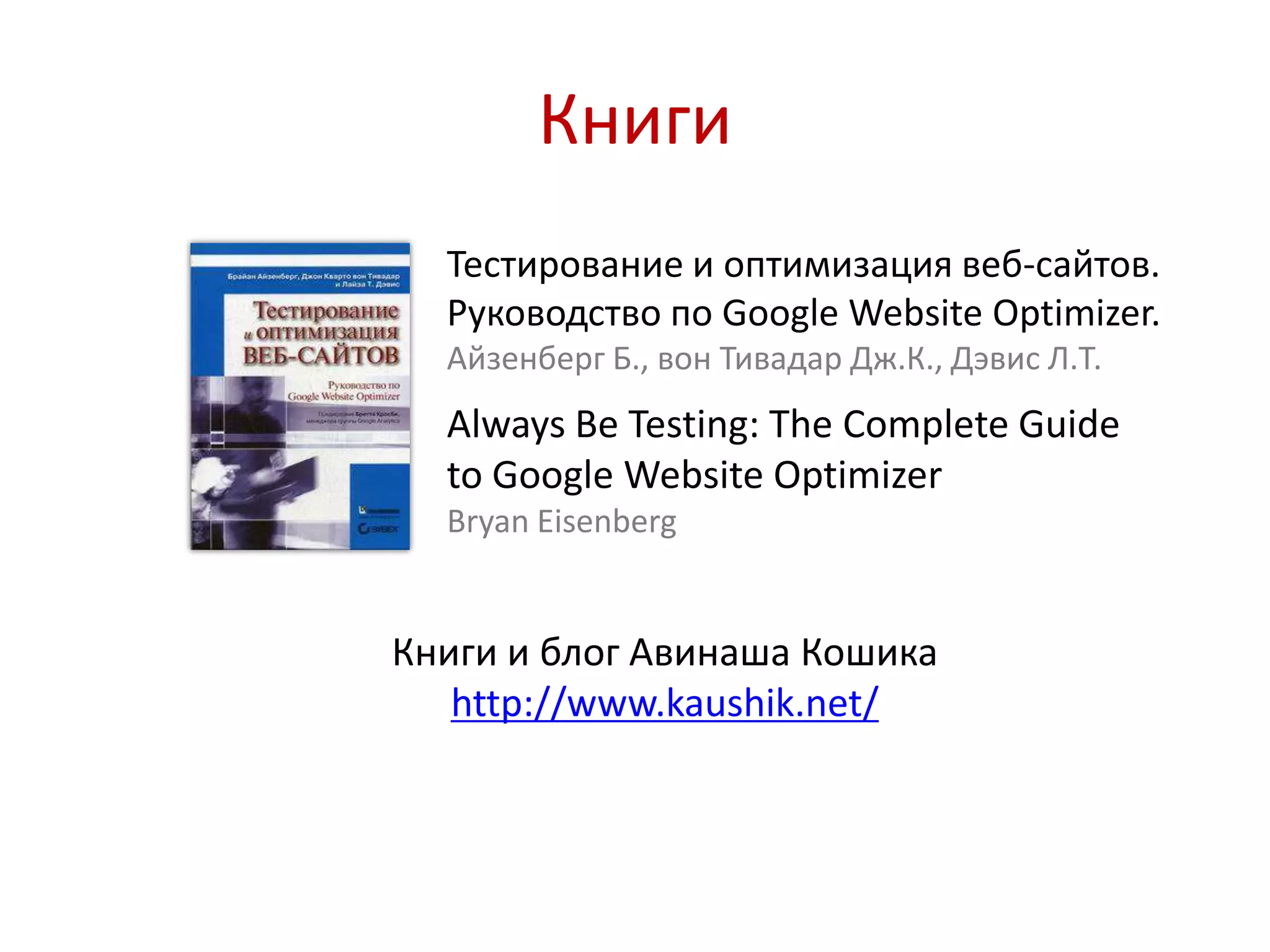 КнигиТестирование и оптимизация веб-сайтов. Руководство по Google Website Optimizer. Айзенберг Б., вон Тивадар Дж.К., Дэвис Л.Т.Always Be Testing: The Complete Guide to Google Website OptimizerBryan EisenbergКниги и блог Авинаша Кошикаhttp://www.kaushik.net/