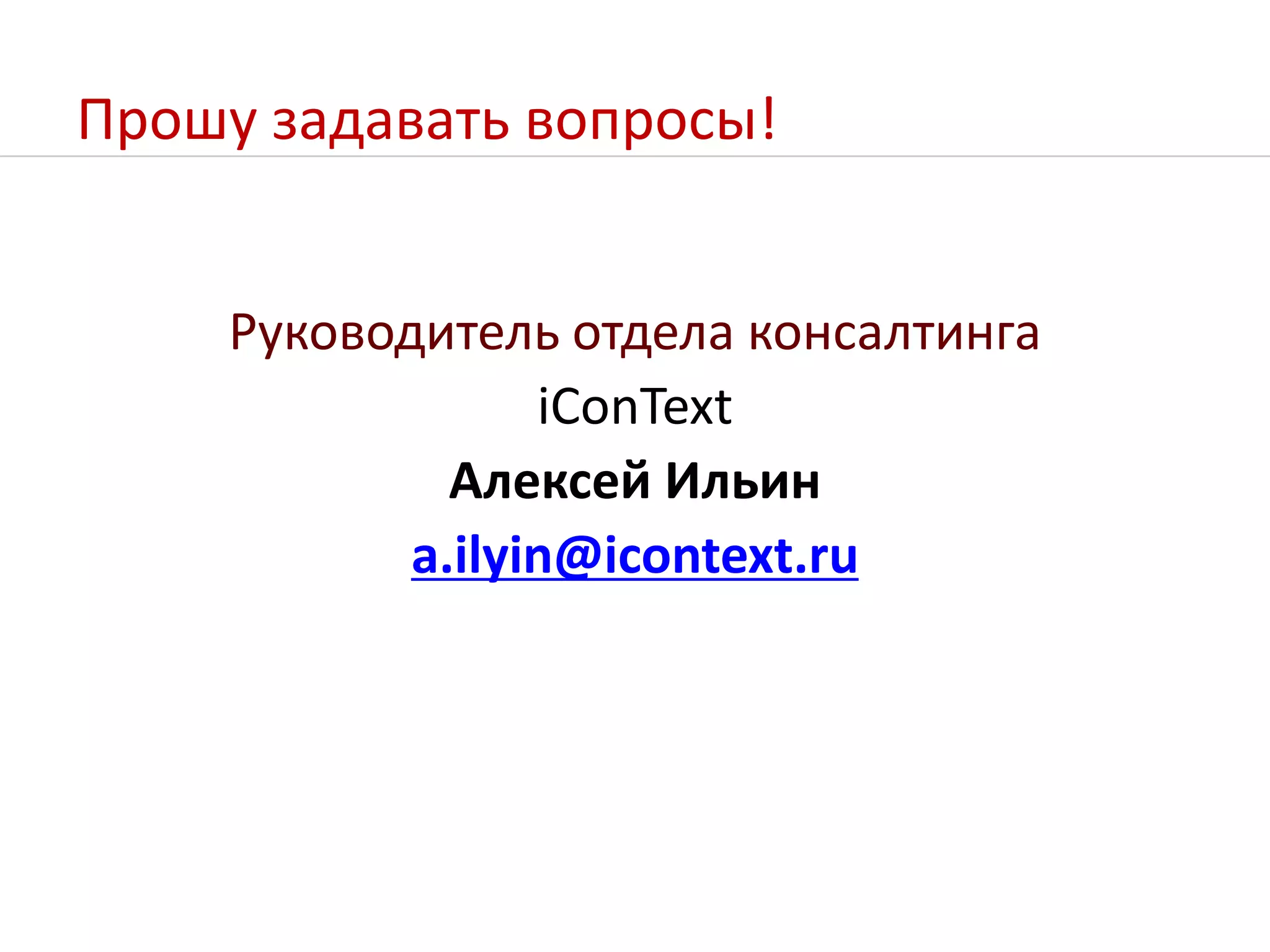 Прошу задавать вопросы!Руководитель отдела консалтингаiConTextАлексей Ильинa.ilyin@icontext.ru