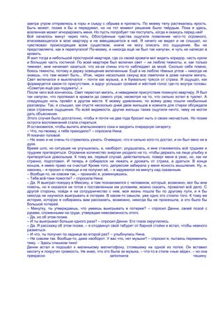 завтра утром отправлюсь в горы и съеду с обрыва в пропасть. По моему телу растекалась ярость.
Быть может, позже я бы и передумал, но на тот момент решение было твѐрдым. Пока я здесь,
вселенная может игнорировать меня. Но пусть попробует так поступать, когда я окажусь перед ней!
Всѐ началось минут через пять. Обострѐнные чувства ощутили появление чего-то огромного,
втискивающегося в мою квартиру и не вмещавшегося в неѐ. Я ничего не видел и не слышал, но
чувствовал происходящее всем существом, иначе не могу описать это ощущение. Вы не
представляете, как я перепугался! По-моему, я никогда ещѐ не был так напуган, я чуть не написал в
кровать.
Я жил тогда в небольшой просторной квартире, где со своей кровати мог видеть коридор, часть кухни
и большую часть гостиной. По всей квартире был включен свет – не люблю темноты, и, как только
темнеет, мне начинает казаться, что из-за спины кто-то наблюдает за мной. Сколько себя помню,
боюсь темноты, потому и держу освещение включенным. Ещѐ я не люблю тѐмных углов – никогда не
знаешь, что там может быть... Итак, через нескольких секунд все лампочки в доме начали мигать.
Свет включался и выключался – почти как музыка, а я буквально трясся от страха. Я ощущал, как
формируется какое-то присутствие, и вдруг услышал громкий и жѐсткий голос где-то внутри головы:
«Советую ещѐ раз подумать!..»
После чего всѐ кончилось. Свет перестал мигать, и невидимое присутствие покинуло квартиру. Я был
так напуган, что пролежал в кровати до самого утра, несмотря на то, что сильно хотел в туалет. А
следующую ночь провѐл в другом месте. К моему удивлению, по всему дому пошли необычные
разговоры. Так, я слышал, как спустя несколько дней двое жильцов в комнате для стирки обсуждали
свои странные ощущения. По всей видимости, другие жильцы также ощутили нечто, чему не могли
дать объяснения.
Этого случая было достаточно, чтобы я почти на два года бросил ныть о своих несчастьях. Но позже
острота воспоминаний стала стираться.
Я остановился, чтобы выпить апельсинового сока и закурить очередную сигарету.
– Что, по-твоему, к тебе приходило? – спросила Нина.
Я покачал головой.
– Не знаю и не очень-то стремлюсь узнать. Очевидно, что я сильно кого-то достал, и он был явно не в
духе.
Время шло, но ситуация не улучшалась, а, наоборот, ухудшалась, и мне становилось всѐ труднее и
труднее притворяться. Огромное количество энергии уходило на то, чтобы держать на лице улыбку и
притворяться довольным. К тому же, первый случай, действительно, поверг меня в ужас, но, как ни
странно, подготовил. И теперь я собирался не лежать и дрожать от страха, а драться. В конце
концов, я имею право на счастье! Кроме того, депрессия забирала у меня ясность мышления. Ну, и,
наконец – я просил о помощи и не получил еѐ, – я задумался на минуту над сказанным.
– Вообще-то, не совсем так, – произнѐс я, усмехнувшись.
– Тебе всѐ-таки помогли? – спросила Нина.
– Да. Я выиграл поездку в Мексику, и там познакомился с человеком, который, возможно, мог бы мне
помочь, но я оказался не готов к поставленным им условиям, можно сказать, провалил всѐ дело. С
другой стороны, пойди я на сотрудничество с ним, моя жизнь пошла бы по другому пути, и я бы
никогда не научился выигрывать в лотерее. В каком-то смысле, уже одно это стоило того. К тому же
история, которую я собираюсь вам рассказать, возможно, никогда бы не произошла, а это было бы
большой потерей.
– Минутку, ты утверждаешь, что умеешь выигрывать в лотерее? – спросил Денни, своей позой с
руками, сложенными на груди, утверждая невозможность этого.
– Да, но об этом позже.
– И ты выигрывал больше одного раза? – спросил Денни. Его глаза округлились.
– Да. Я расскажу об этом позже, – я отодвинул свой табурет от барной стойки и встал, чтобы немного
размяться.
– И что, ты получил по заднице во второй раз? – улыбнулась Нина.
– Не совсем так. Вообще-то, даже наоборот. У вас что, нет музыки? – спросил я, пытаясь переменить
тему. – Здесь слишком тихо!
Денни встал и подошѐл к маленькому магнитофону, стоявшему на одной из полок. Он вставил
кассету и покрутил громкость. Не знаю, что это была за музыка, – что-то в стиле «нью эйдж», – но она
прекрасно                                     заполнила                                     тишину.
 
