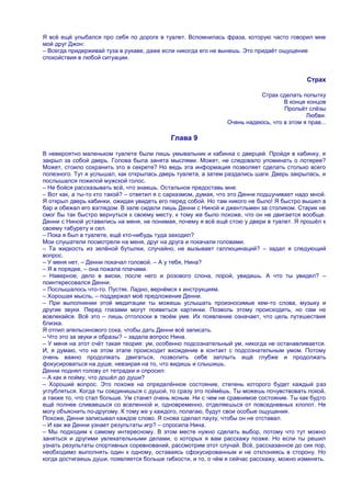Я всѐ ещѐ улыбался про себя по дороге в туалет. Вспомнилась фраза, которую часто говорил мне
мой друг Джон:
– Всегда придерживай туза в рукаве, даже если никогда его не вынешь. Это придаѐт ощущение
спокойствия в любой ситуации.


                                                                                           Страх

                                                                          Страх сделать попытку
                                                                                  В конце концов
                                                                                  Прольѐт слѐзы
                                                                                          Любви.
                                                               Очень надеюсь, что в этом я прав...

                                            Глава 9

В невероятно маленьком туалете были лишь умывальник и кабинка с дверцей. Пройдя в кабинку, я
закрыл за собой дверь. Голова была занята мыслями. Может, не следовало упоминать о лотерее?
Может, стоило сохранить это в секрете? Но ведь эта информация позволяет сделать столько всего
полезного. Тут я услышал, как открылась дверь туалета, а затем раздались шаги. Дверь закрылась, и
послышался пожилой мужской голос.
– Не бойся рассказывать всѐ, что знаешь. Остальное предоставь мне.
– Вот как, а ты-то кто такой? – ответил я с сарказмом, думая, что это Денни подшучивает надо мной.
Я открыл дверь кабинки, ожидая увидеть его перед собой. Но там никого не было! Я быстро вышел в
бар и обежал его взглядом. В зале сидели лишь Денни с Ниной и джентльмен за столиком. Старик не
смог бы так быстро вернуться к своему месту, к тому же было похоже, что он не двигается вообще.
Денни с Ниной уставились на меня, не понимая, почему я всѐ ещѐ стою у двери в туалет. Я прошѐл к
своему табурету и сел.
– Пока я был в туалете, ещѐ кто-нибудь туда заходил?
Мои слушатели посмотрели на меня, друг на друга и покачали головами.
– Та жидкость из зелѐной бутылки, случайно, не вызывает галлюцинаций? – задал я следующий
вопрос.
– У меня нет, – Денни покачал головой. – А у тебя, Нина?
– Я в порядке, – она пожала плачами.
– Наверное, дело в виски, после него и розового слона, порой, увидишь. А что ты увидел? –
поинтересовался Денни.
– Послышалось что-то. Пустяк. Ладно, вернѐмся к инструкциям.
– Хорошая мысль, – поддержал моѐ предложение Денни.
– При выполнении этой медитации ты можешь услышать произносимые кем-то слова, музыку и
другие звуки. Перед глазами могут появиться картинки. Позволь этому происходить, но сам не
вовлекайся. Всѐ это – лишь отголоски в твоѐм уме. Их появление означает, что цель путешествия
близка.
Я отпил апельсинового сока, чтобы дать Денни всѐ записать.
– Что это за звуки и образы? – задала вопрос Нина.
– У меня на этот счѐт такая теория: ум, особенно подсознательный ум, никогда не останавливается.
И, я думаю, что на этом этапе происходит вхождение в контакт с подсознательным умом. Потому
очень важно продолжать двигаться, позволить себе заплыть ещѐ глубже и продолжать
фокусироваться на душе, невзирая на то, что видишь и слышишь.
Денни поднял голову от тетрадки и спросил:
– А как я пойму, что дошѐл до души?
– Хороший вопрос. Это похоже на определѐнное состояние, степень которого будет каждый раз
углубляться. Когда ты соединишься с душой, то сразу это поймѐшь. Ты можешь почувствовать покой,
а также то, что стал больше. Ум станет очень ясным. Ни с чем не сравнимое состояние. Ты как будто
ещѐ полнее сливаешься со вселенной и, одновременно, отделяешься от повседневных хлопот. Не
могу объяснить по-другому. К тому же у каждого, полагаю, будут свои особые ощущения.
Похоже, Денни записывал каждое слово. Я снова сделал паузу, чтобы он не отставал.
– И как же Денни узнает результаты игр? – спросила Нина.
– Мы подходим к самому интересному. В этом месте нужно сделать выбор, потому что тут можно
заняться и другими увлекательными делами, о которых я вам расскажу позже. Но если ты решил
узнать результаты спортивных соревнований, рассмотрим этот случай. Всѐ, рассказанное до сих пор,
необходимо выполнять один к одному, оставаясь сфокусированным и не отклоняясь в сторону. Но
когда достигаешь души, появляется больше гибкости, и то, о чѐм я сейчас расскажу, можно изменять.
 