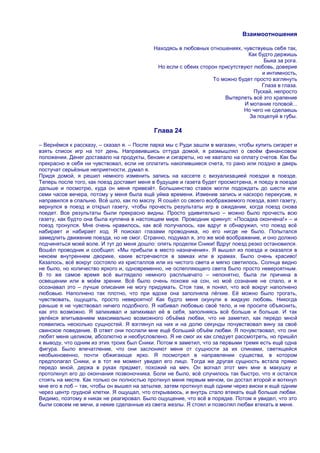 Взаимоотношения

                                           Находясь в любовных отношениях, чувствуешь себя так,
                                                                              Как будто держишь
                                                                                    Быка за рога.
                                            Но если с обеих сторон присутствуют любовь, доверие
                                                                                   и интимность,
                                                                 То можно будет просто взглянуть
                                                                                   Глаза в глаза.
                                                                                Пускай, непросто
                                                                     Вытерпеть всѐ это храпение
                                                                            И мотание головой...
                                                                            Но чего не сделаешь
                                                                              За поцелуй в губы.

                                           Глава 24

– Вернѐмся к рассказу, – сказал я. – После парка мы с Руди зашли в магазин, чтобы купить сигарет и
взять список игр на тот день. Направившись оттуда домой, я размышлял о своѐм финансовом
положении. Денег доставало на продукты, бензин и сигареты, но не хватало на оплату счетов. Как бы
прекрасно я себя ни чувствовал, если не оплатить накопившиеся счета, то рано или поздно в дверь
постучат серьѐзные неприятности, думал я.
Придя домой, я решил немного изменить запись на кассете с визуализацией поездки в поезде.
Теперь после того, как поезд доставит меня в будущее и газета будет просмотрена, я поеду в поезде
дальше и посмотрю, куда он меня привезѐт. Большинство ставок могли подождать до шести или
семи часов вечера, потому у меня была ещѐ уйма времени. Изменив запись и наскоро перекусив, я
направился в спальню. Всѐ шло, как по маслу. Я сошѐл со своего воображаемого поезда, взял газету,
вернулся в поезд и открыл газету, чтобы прочесть результаты игр в ожидании, когда поезд снова
поедет. Все результаты были прекрасно видны. Просто удивительно – можно было прочесть всю
газету, как будто она была куплена в настоящем мире. Проводник крикнул: «Посадка окончена!» – и
поезд тронулся. Мне очень нравилось, как всѐ получалось, как вдруг я обнаружил, что поезд всѐ
набирает и набирает ход. Я поискал глазами проводника, но его нигде не было. Попытался
замедлить движение поезда, но не смог. Странно, подумал я, это же моѐ воображение, и оно должно
подчиняться моей воле. И тут до меня дошло: опять проделки Сники! Вдруг поезд резко остановился.
Вошѐл проводник и сообщил: «Мы прибыли в место назначения». Я вышел из поезда и оказался в
некоем внутреннем дворике, какие встречаются в замках или в храмах. Было очень красиво!
Казалось, всѐ вокруг состояло из кристаллов или из чистого света и мягко светилось. Солнца видно
не было, но количество яркого и, одновременно, не ослепляющего света было просто невероятным.
В то же самое время всѐ выглядело немного расплывчато – непонятно, была ли причина в
освещении или в моѐм зрении. Всѐ было очень похоже на сон, но моѐ сознание не спало, и я
осознавал это – лучше описания не могу придумать. Стоя там, я понял, что всѐ вокруг наполнено
любовью. Наполнено так плотно, что при вдохе она заполняла лѐгкие. Еѐ можно было трогать,
чувствовать, ощущать, просто невероятно! Как будто меня окунули в жидкую любовь. Никогда
раньше я не чувствовал ничего подобного. Я набивал любовью своѐ тело, и не просите объяснить,
как это возможно. Я запихивал и запихивал еѐ в себя, заполняясь всѐ больше и больше. И так
увлѐкся впитыванием максимально возможного объѐма любви, что не заметил, как передо мной
появились несколько сущностей. Я взглянул на них и на долю секунды почувствовал вину за своѐ
свинское поведение. В ответ они послали мне ещѐ больший объѐм любви. Я почувствовал, что они
любят меня целиком, абсолютно и необусловлено. Я не смог их как следует рассмотреть, но пришѐл
к выводу, что одним из этих троих был Сники. Потом я заметил, что за первыми тремя есть ещѐ одна
фигура. Было впечатление, что они заслоняют меня от сущности за их спинами, светящейся
необыкновенно, почти обжигающе ярко. Я посмотрел в направлении существа, в котором
предполагал Сники, и в тот же момент увидел его лицо. Тогда же другая сущность встала прямо
передо мной, держа в руках предмет, похожий на меч. Он вогнал этот меч мне в макушку и
протолкнул его до окончания позвоночника. Боли не было, всѐ случилось так быстро, что я остался
стоять на месте. Как только он полностью проткнул меня первым мечом, он достал второй и воткнул
мне его в лоб – так, чтобы он вышел на затылке, затем проткнул ещѐ одним через виски и ещѐ одним
через центр грудной клетки. Я ощущал, что открываюсь, и внутрь стало втекать ещѐ больше любви.
Видимо, поэтому я никак не реагировал. Было ощущение, что всѐ в порядке. Потом я увидел, что это
были совсем не мечи, а некие сделанные из света жезлы. Я стоял и позволял любви втекать в меня.
 