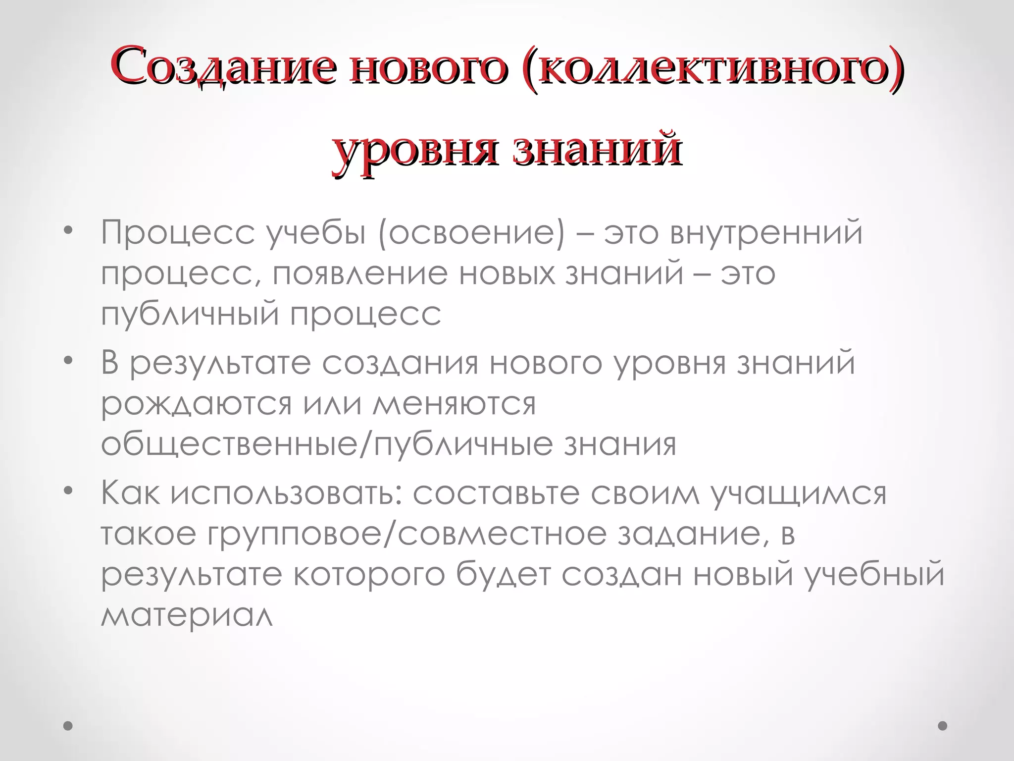 Создание нового (коллективного) уровня знаний Процесс учебы (освоение) – это внутренний процесс, появление новых знаний – это публичный процесс В результате создания нового уровня знаний рождаются или меняются общественные/публичные знания Как использовать: составьте своим учащимся такое групповое/совместное задание, в результате которого будет создан новый учебный материал 