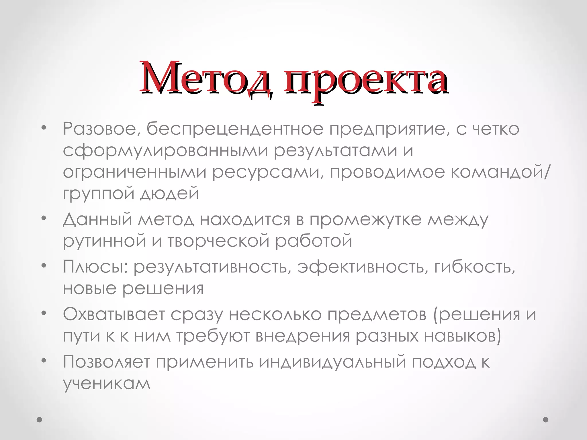 Метод проекта Разовое, беспрецендентное предприятие, с четко сформулированными результатами и  ограниченными ресурсами, проводимое командой/группой дюдей Данный метод находится в промежутке между рутинной и творческой работой Плюсы: результативность, эфективность, гибкость, новые решения Охватывает сразу несколько предметов (решения и пути к к ним требуют внедрения разных навыков)  Позволяет применить индивидуальный подход к ученикам 