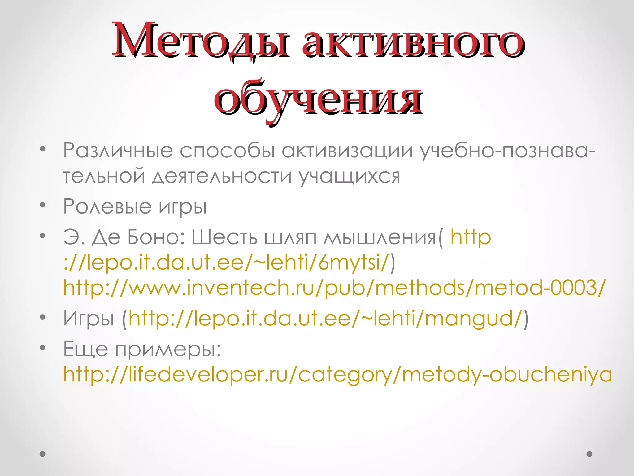 Методы активного обучения Различные способы активизации учебно-познава­тельной деятельности учащихся Ролевые игры Э. Де Боно: Шесть шляп мышления(  http ://lepo.it.da.ut.ee/~lehti/6mytsi / )  http://www.inventech.ru/pub/methods/metod-0003/ Игры ( http ://lepo.it.da.ut.ee/~lehti/mangud / ) Еще примеры:  http://lifedeveloper.ru/category/metody-obucheniya/ 
