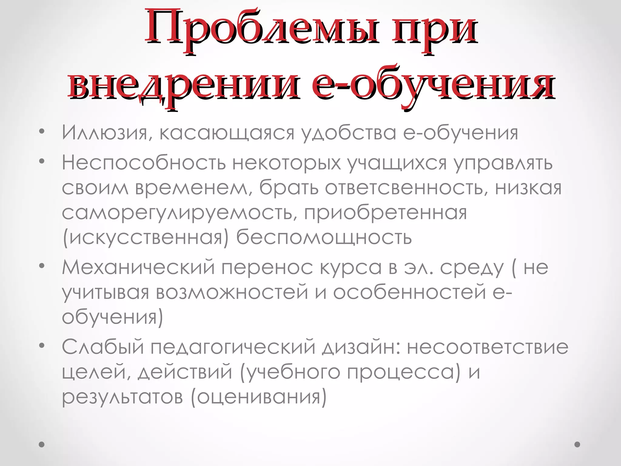 Проблемы при внедрении е-обучения Иллюзия, касающаяся удобства е-обучения Неспособность некоторых учащихся управлять своим временем, брать ответсвенность, низкая саморегулируемость, приобретенная (искусственная) беспомощность Механический перенос курса в эл. среду ( не учитывая возможностей и особенностей е-обучения) Слабый педагогический дизайн: несоответствие целей, действий (учебного процесса) и результатов (оценивания) 