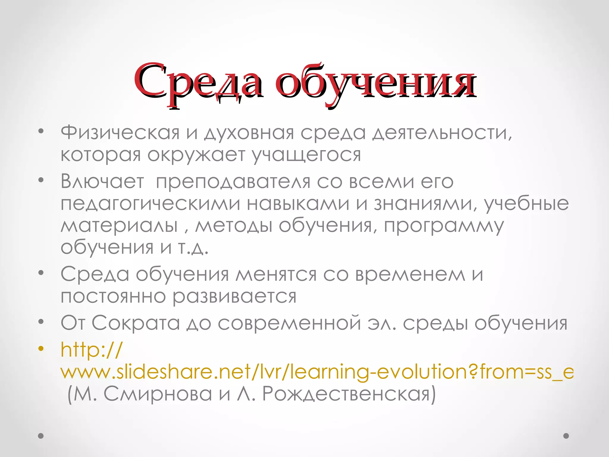 Среда обучения Физическая и духовная среда деятельности, которая окружает учащегося Влючает  преподавателя со всеми его педагогическими навыками и знаниями, учебные материалы , методы обучения, программу обучения и т.д. Среда обучения менятся со временем и постоянно развивается  От Сократа до современной эл. среды обучения http:// www.slideshare.net/lvr/learning-evolution?from=ss_embed  (М. Смирнова и Л. Рождественская) 
