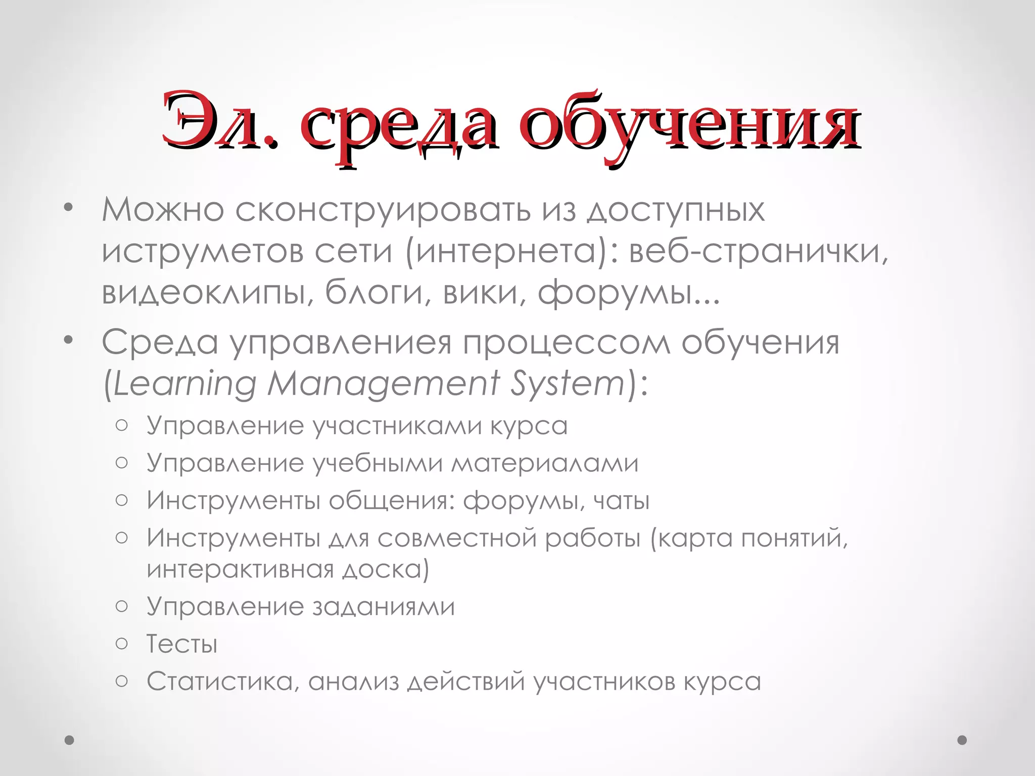Эл. среда обучения Можно сконструировать из доступных иструметов сети (интернета): веб-странички, видеоклипы, блоги, вики, форумы... Среда управлениея процессом обучения ( Learning Management System ) : Управление участниками курса Управление учебными материалами Инструменты общения: форумы, чаты Инструменты для совместной работы (карта понятий, интерактивная доска) Управление заданиями Тесты Статистика, анализ действий участников курса 