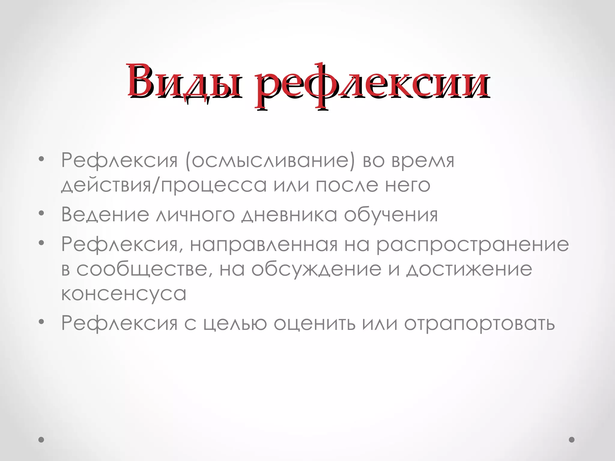 Виды рефлексии Рефлексия (осмысливание) во время действия/процесса или после него Ведение личного дневника обучения Рефлексия, направленная на распространение в сообществе, на обсуждение и достижение консенсуса Рефлексия с целью оценить или отрапортовать 