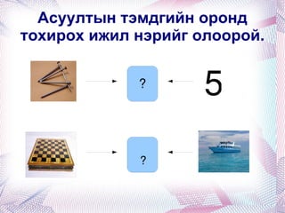 Асуултын тэмдгийн оронд тохирох ижил нэрийг олоорой. 5 ? ? 