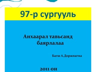 97-р сургууль Анхаарал тавьсанд  баярлалаа Багш А.Доржпагма 2011 он 