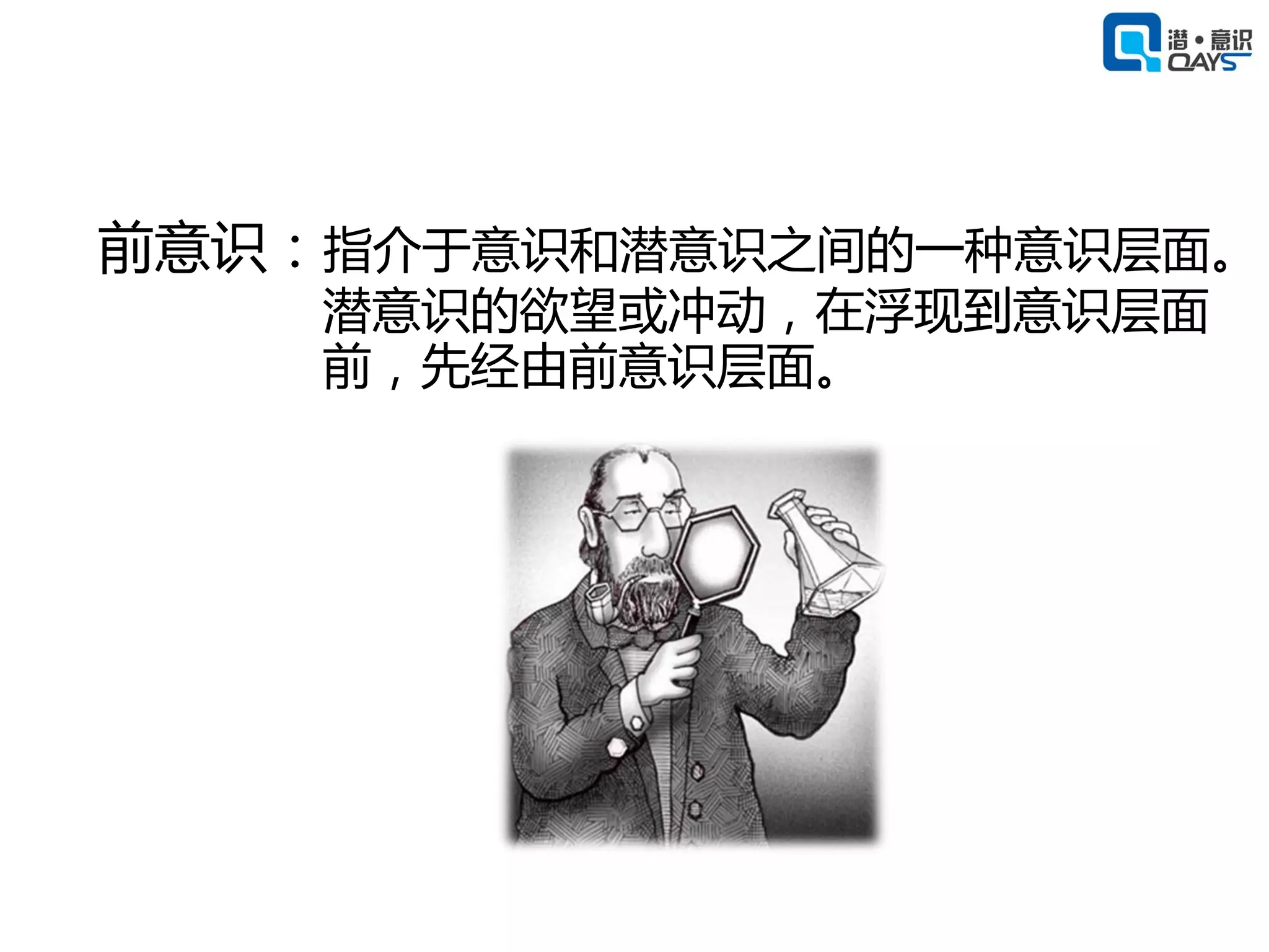 前意识：指介于意识和潜意识之间的一种意识层面。
    潜意识的欲望或冲动，在浮现到意识层面
    前，先经由前意识层面。
 