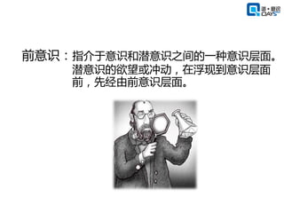 前意识：指介于意识和潜意识之间的一种意识层面。
    潜意识的欲望或冲动，在浮现到意识层面
    前，先经由前意识层面。
 