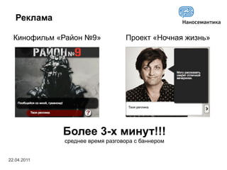 Реклама

  Кинофильм «Район №9»           Проект «Ночная жизнь»




             Более 3-х минут!!!
             среднее время разговора с баннером


22.04.2011
 