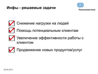 Инфы - решаемые задачи



             Снижение нагрузки на людей
             Помощь потенциальным клиентам
             Увеличение эффективности работы с
             клиентом
             Продвижение новых продуктов/услуг



22.04.2011
 