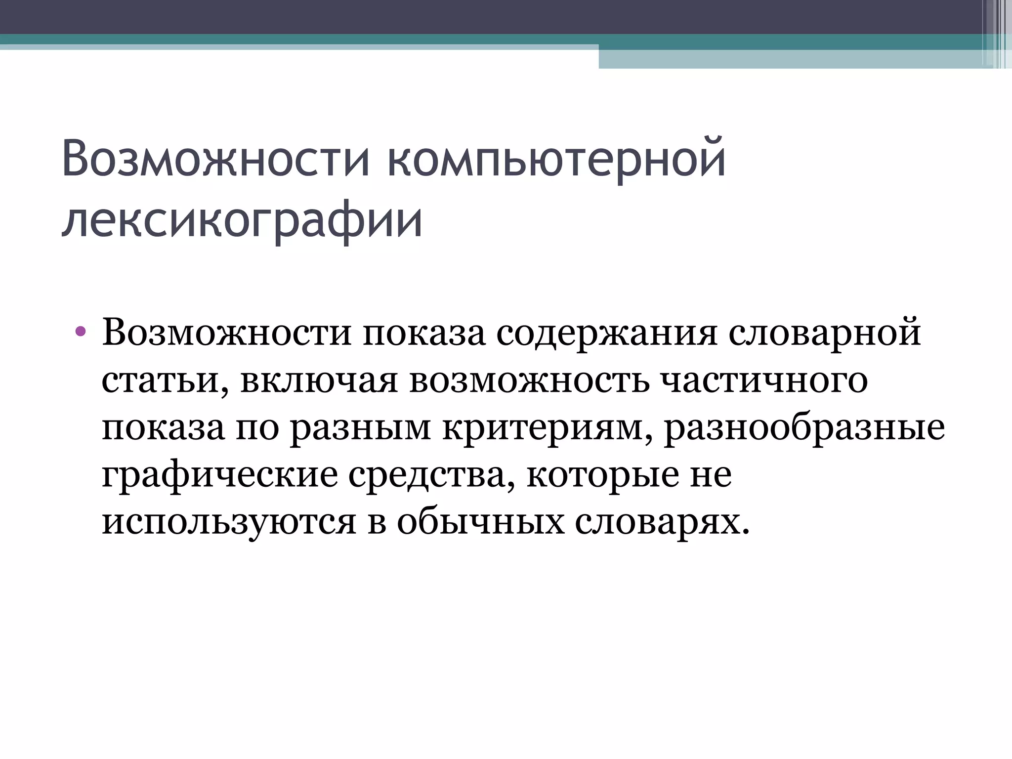 Возможности компьютерной лексикографии Возможности показа содержания словарной статьи, включая возможность частичного показа по разным критериям, разнообразные графические средства, которые не используются в обычных словарях.  