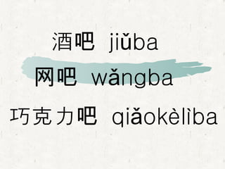 巧克力吧  qiǎokèlìba   酒吧  jiǔba  网吧  wǎngba  
