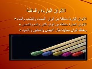 الالوان الباردة والدافئة الالوان الباردة مشتقة من الوان السماء والعشب والماء الالوان الحارة مشتقة من الوان النار والدم والشمس وهناك الوان محايدة مثل الابيض والسكني والاسود