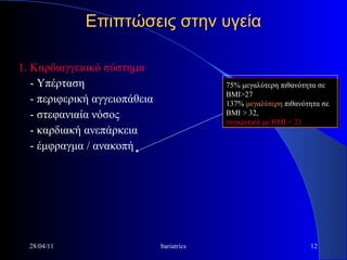Επιπτώσεις στην υγεία 1. Καρδιαγγειακό σύστημα - Υπέρταση - περιφερική αγγειοπάθεια - στεφανιαία νόσος - καρδιακή ανεπάρκεια - έμφραγμα / ανακοπή  28/04/11 bariatrics 75% μεγαλύτερη πιθανότητα σε ΒΜΙ>27 137%  μεγαλύτερη  πιθανότητα σε ΒΜΙ > 32, συγκριτικά με ΒΜΙ < 21 