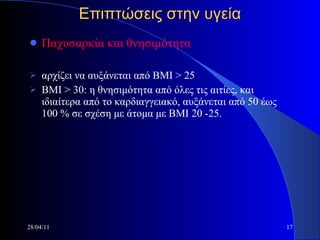 Επιπτώσεις στην υγεία Παχυσαρκία και θνησιμότητα  αρχίζει να αυξάνεται από ΒΜΙ > 25 ΒΜΙ > 30: η θνησιμότητα από όλες τις αιτίες, και ιδιαίτερα από το καρδιαγγειακό, αυξάνεται από 50 έως 100 % σε σχέση με άτομα με ΒΜΙ 20 -25. 28/04/11 
