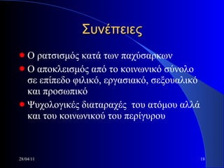 Συνέπειες Ο ρατσισμός κατά των παχύσαρκων Ο αποκλεισμός από το κοινωνικό σύνολο σε επίπεδο φιλικό, εργασιακό, σεξουαλικό και προσωπικό Ψυχολογικές διαταραχές  του ατόμου αλλά και του κοινωνικού του περίγυρου 28/04/11 