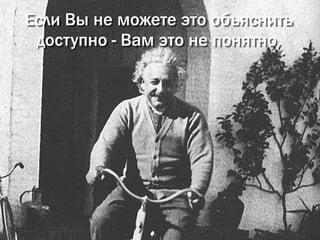 Если Вы не можете это объяснить
 доступно - Вам это не понятно.
 