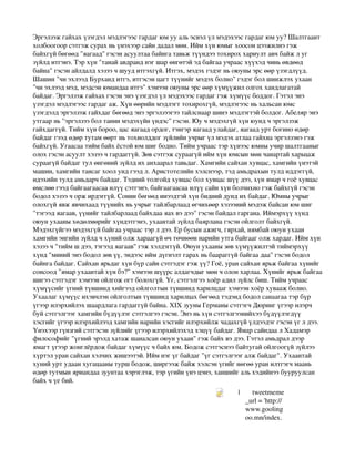 Эргэлзэж гайхах үзэгдэл мэдлэгээс гардаг юм уу аль эсвэл үл мэдэхээс гардаг юм уу? Шалтгаант 
холбоогоор сэтгэж сурах нь үнэхээр сайн дадал мөн. Ийм хүн юмыг хоосон цээжилнэ гэж 
байхгүй бөгөөд "яагаад" гэсэн асуултаа байнга тавьж түүндээ тохирох хариулт авч байж л уг 
зүйлд итгэнэ. Тэр хүн "танай авдранд нэг шар өнгөтэй эд байгаа учраас хүүхэд чинь өвдөөд 
байна" гэсэн айлдалд хэзээ ч шууд итгэхгүй. Итгэх, мэдэх гэдэг нь оюуны эрс өөр үзэгдлүүд. 
Шашин "чи эхлээд Бурханд итгэ, итгэсэн цагт түүнийг мэдэх болно" гэдэг бол шинжлэх ухаан 
"чи эхлээд мэд, мэдсэн юмандаа итгэ" хэмээн оюуны эрс өөр хүмүүжил олгох хандлагатай 
байдаг. Эргэлзэж гайхах гэсэн энэ үзэгдэл үл мэдэхээс гардаг гэж хүмүүс боддог. Гэтэл энэ 
үзэгдэл мэдлэгээс гардаг аж. Хүн өөрийн мэдлэгт тохирохгүй, мэдлэгээс нь хальсан юмс 
үзэгдэлд эргэлзэж гайхдаг бөгөөд энэ эргэлзээгээ тайлснаар шинэ мэдлэгтэй болдог. Абеляр энэ 
утгаар нь "эргэлзээ бол танин мэдэхүйн үндэс" гэсэн. Юу ч мэдэхгүй хүн юунд ч эргэлзэж 
гайхдаггүй. Тийм хүн бороо, цас яагаад ордог, тэнгэр яагаад улайдаг, яагаад урт богино өдөр 
байдаг гээд өдөр тутам өөрт нь тохиолддог зүйлийн учрыг үл мэдэх атлаа гайхна эргэлзэнэ гэж 
байхгүй. Угаасаа тийм байх ёстой юм шиг бодно. Тийм учраас тэр хүнээс юмны учир шалтгааныг 
олох гэсэн асуулт хэзээ ч гардаггүй. Зөв сэтгэж сураагүй ийм хүн юмсын мөн чанартай харьцаж 
сураагүй байдаг тул өнгөний зүйлд их анхаарал тавьдаг. Хамгийн сайхан хувцас, хамгийн үнэтэй 
машин, хамгийн тансаг хоол унд гээд л. Аристотелийн хэлснээр, тэд амьдрахын тулд иддэггүй, 
идэхийн тулд амьдарч байдаг. Тэдний толгойд хувцас бол хувцас шүү дээ, хүн ямар ч гоё хувцас 
өмслөө гээд байгаагаасаа илүү сэтгэнэ, байгаагаасаа илүү сайн хүн болчихно гэж байхгүй гэсэн 
бодол хэзээ ч орж ирдэггүй. Сонин бөгөөд инээдтэй хүн бидний дунд их байдаг. Юмны учрыг 
олохгүй явж явчихаад түүнийх нь учрыг тайлбарлаад өгчихөөр хэзээний мэдэж байсан юм шиг 
"тэгээд яагаав, үүнийг тайлбарлаад байхдаа яах вэ дээ" гэсэн байдал гаргана. Иймэрхүү хүнд 
оюун ухааны хөдөлмөрийг хүндэтгэнэ, ухаантай зүйлд баярлана гэсэн ойлголт байхгүй. 
Мэдэхгүйгээ мэдэхгүй байгаа учраас тэр л дээ. Ер бусын ажигч, гярхай, нямбай оюун ухаан 
хамгийн энгийн зүйлд ч хүний олж хараагүй өч төчнөөн нарийн утга байгааг олж хардаг. Ийм хүн 
хэзээ ч "тийм ш дээ, тэгээд яагаав" гэж хэлдэггүй. Оюун ухааны зөв хүмүүжилтэй тиймэрхүү 
хүнд "миний энэ бодол зөв үү, эндээс ийм дүгнэлт гарах нь баараггүй байгаа даа" гэсэн бодол 
байнга байдаг. Сайхан ярьдаг хүн бүр сайн сэтгэдэг гэж үү? Гоё, уран сайхан ярьж байгаа хүнийг 
сонсоод "ямар ухаантай хүн бэ?" хэмээн шүүрс алдагчдыг мөн ч олон харлаа. Хүнийг ярьж байгаа 
шигээ сэтгэдэг хэмээн ойлгож огт болохгүй. Үг, сэтгэлгээ хоёр адил зүйлс биш. Тийм учраас 
хүмүүсийг үгний түвшинд хийгээд ойлголтын түвшинд харилцдаг хэмээн хоёр хувааж болно. 
Ухаалаг хүмүүс ихэвчлэн ойлголтын түвшинд харилцах бөгөөд тэдэнд бодол санаагаа тэр бүр 
үгээр илэрхийлэх шаардлага гардаггүй байна. XIX зууны Германы сэтгэгч Дюринг үгээр илэрч 
буй сэтгэлгээг хамгийн бүдүүлэг сэтгэлгээ гэсэн. Энэ нь хүн сэтгэлгээнийхээ бүдүүлэгдүү 
хэсгийг үгээр илэрхийлээд хамгийн нарийн хэсгийг илэрхийлж чадахгүй үлдээдэг гэсэн үг л дээ. 
Үнэхээр гүнзгий сэтгэсэн зүйлийг үгээр илэрхийлэхэд хэцүү байдаг. Ямар сайндаа л Хадамэр 
философийг "үгний эрэлд хатаж шаналсан оюун ухаан" гэж байх вэ дээ. Гэтэл амьдрал дээр 
ямагт үгээр жонглёрдож байдаг хүмүүс ч байх юм. Бодож сэтгэснээ байтугай ойлгоогүй зүйлээ 
хүртэл уран сайхан хэлчих жишээтэй. Ийм нэг үг байдаг "үг сэтгэлгээг алж байдаг". Ухаантай 
хуний урт удаан хугацааны турш бодож, ширгээж байж хэлсэн үгийг нөгөө уран илтгэгч маань 
өдөр тутмын яриандаа зуунтаа хэрэглэж, тэр үгийн үнэ цэнэ, ханшийг аль хэдийнээ бууруулсан 
байх ч үе бий. 

                                                            Object 1
                                                                         |       tweetmeme
                                                                             _url = 'http://
                                                                             www.gooling
                                                                             oo.mn/index.
 