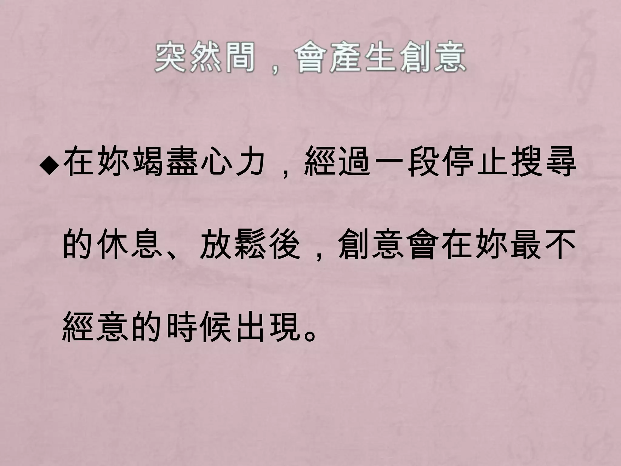 突然間，會產生創意◆在妳竭盡心力，經過一段停止搜尋的休息、放鬆後，創意會在妳最不經意的時候出現。