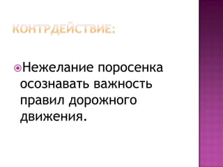 Контрдействие:Нежелание поросенка осознавать важность правил дорожного движения.