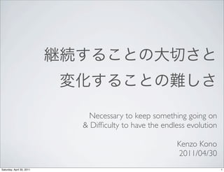 Necessary to keep something going on
                           & Difﬁculty to have the endless evolution

                                                       Kenzo Kono
                                                       2011/04/30
Saturday, April 30, 2011                                               1
 