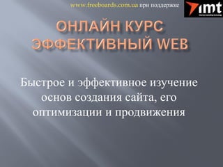 www.freeboards.com.ua при поддержке




Быстрое и эффективное изучение
   основ создания сайта, его
  оптимизации и продвижения
 