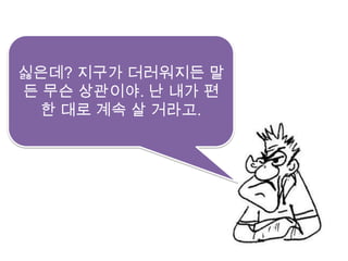 싫은데? 지구가 더러워지든 말든 무슨 상관이야. 난 내가 편한 대로 계속 살 거라고. 