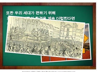 또한우리 세대가 편하기 위해 지금처럼 지구의 환경을 계속 더럽힌다면 우리는 우리의 자손들에게 부끄러운 세계를 남겨줘야 할 거야